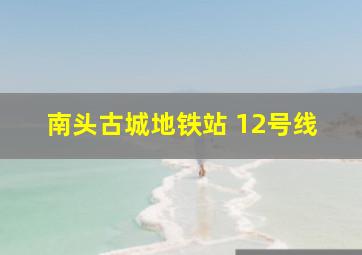 南头古城地铁站 12号线